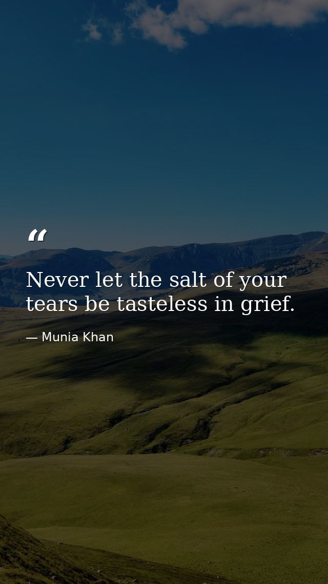 Never let the salt of your tears be tasteless in grief. — Munia Khan