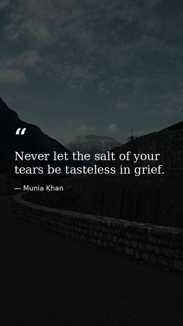 Never let the salt of your tears be tasteless in grief. — Munia Khan