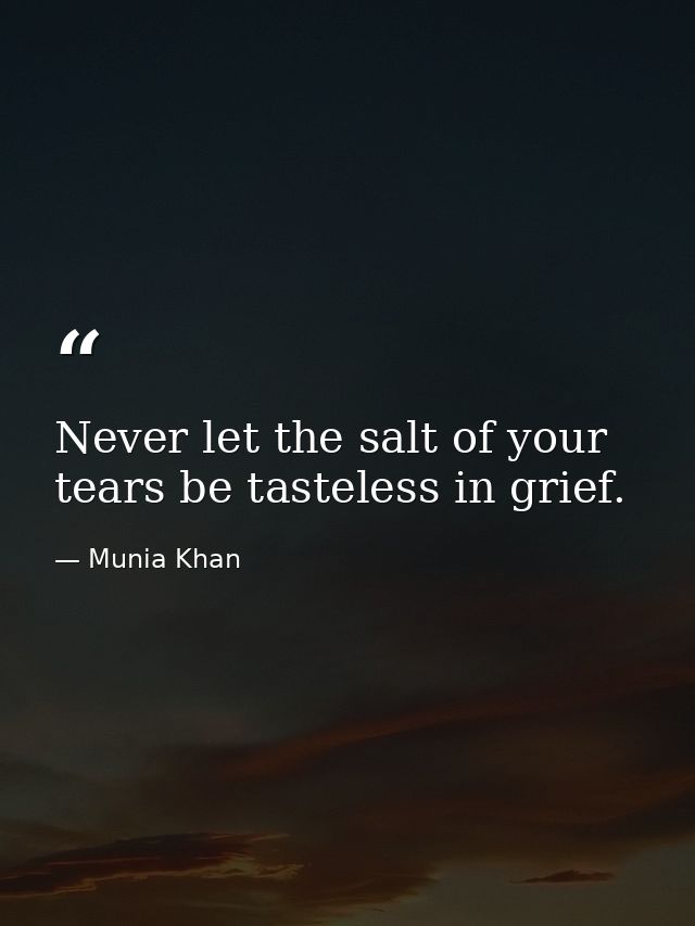 Never let the salt of your tears be tasteless in grief. — Munia Khan