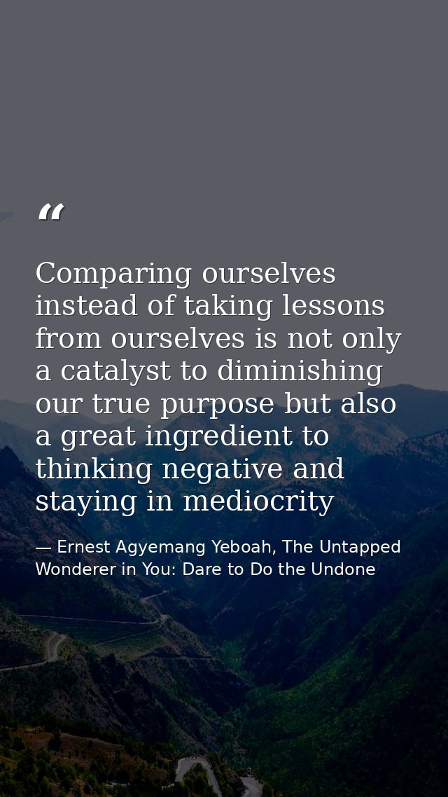 Comparing ourselves instead of taking lessons from ourselves is not only a catalyst to diminishing our true purpose but  — Ernest Agyemang Yeboah, The Untapped Wonderer in You: Dare to Do the Undone