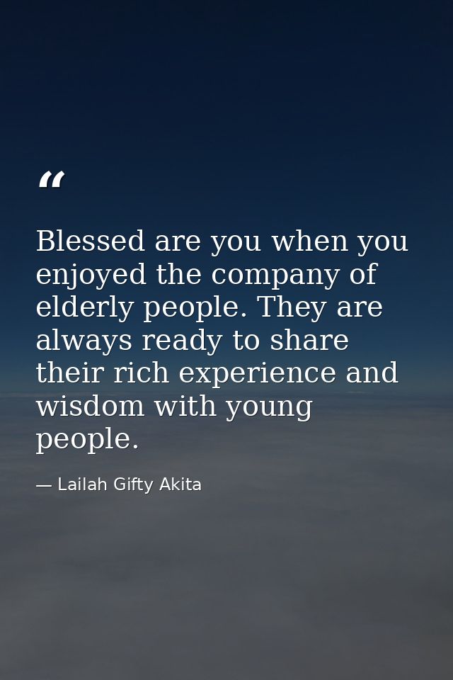 Blessed are you when you enjoyed the company of elderly people. They are always ready to share their rich experience and — Lailah Gifty Akita