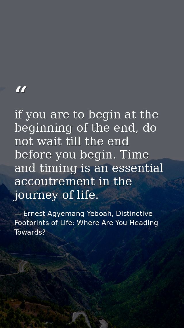 if you are to begin at the beginning of the end, do not wait till the end before you begin. Time and timing is an essent — Ernest Agyemang Yeboah, Distinctive Footprints of Life: Where Are You Heading Towards?