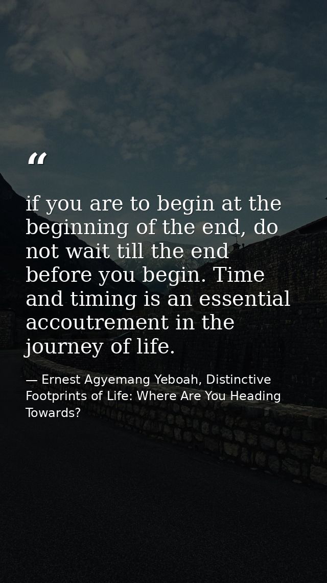 if you are to begin at the beginning of the end, do not wait till the end before you begin. Time and timing is an essent — Ernest Agyemang Yeboah, Distinctive Footprints of Life: Where Are You Heading Towards?