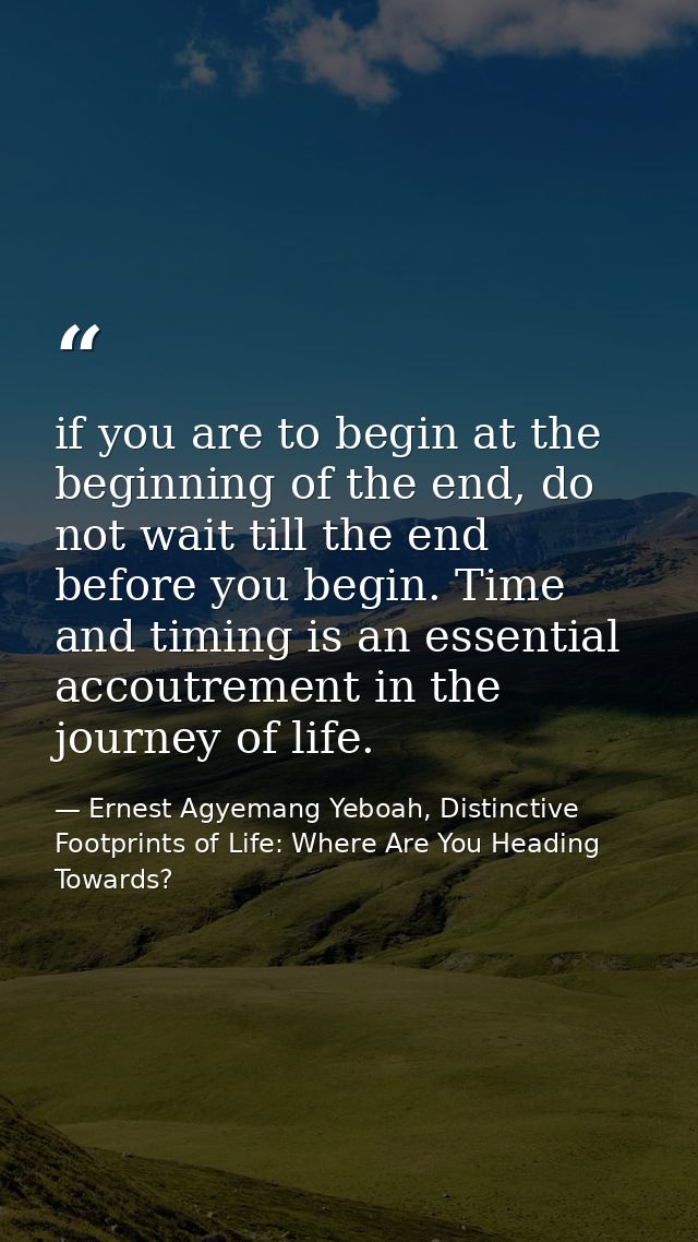 if you are to begin at the beginning of the end, do not wait till the end before you begin. Time and timing is an essent — Ernest Agyemang Yeboah, Distinctive Footprints of Life: Where Are You Heading Towards?