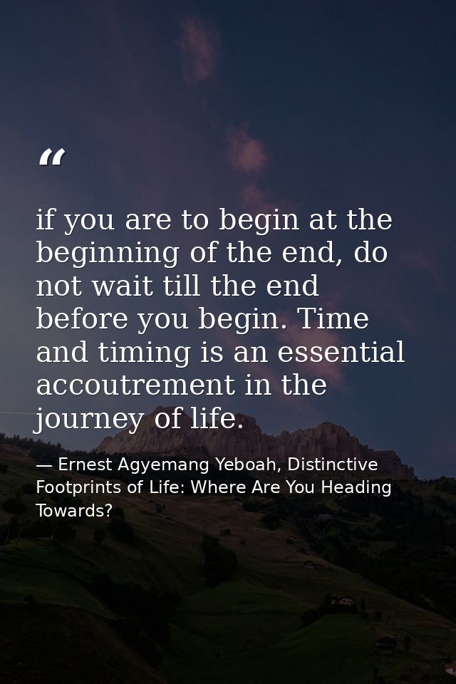 if you are to begin at the beginning of the end, do not wait till the end before you begin. Time and timing is an essent — Ernest Agyemang Yeboah, Distinctive Footprints of Life: Where Are You Heading Towards?