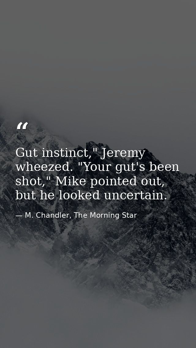 Gut instinct," Jeremy wheezed. "Your gut's been shot," Mike pointed out, but he looked uncertain. — M. Chandler, The Morning Star