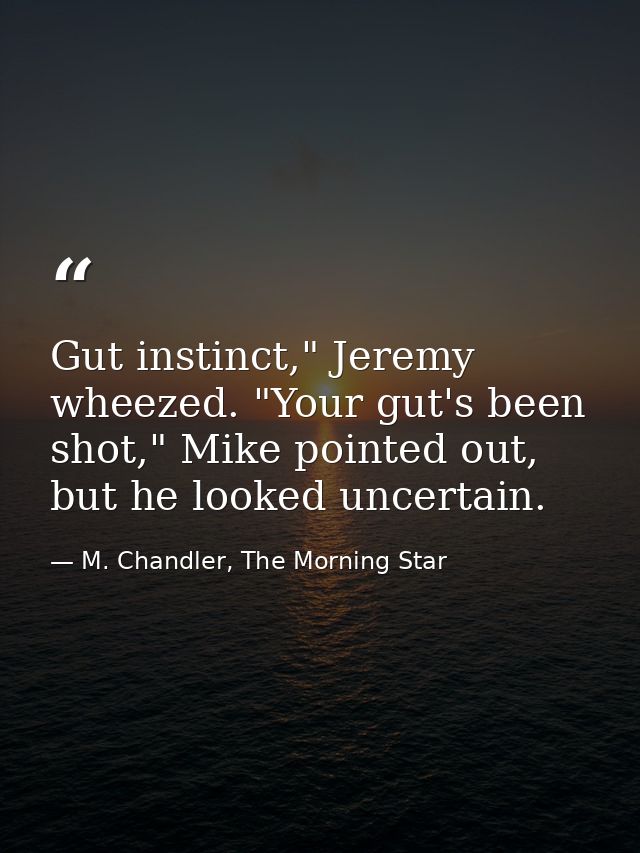 Gut instinct," Jeremy wheezed. "Your gut's been shot," Mike pointed out, but he looked uncertain. — M. Chandler, The Morning Star