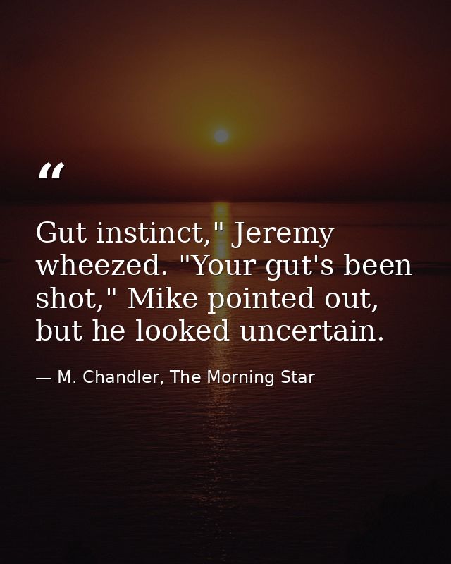 Gut instinct," Jeremy wheezed. "Your gut's been shot," Mike pointed out, but he looked uncertain. — M. Chandler, The Morning Star
