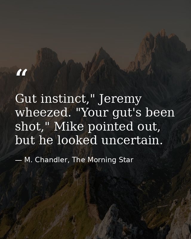 Gut instinct," Jeremy wheezed. "Your gut's been shot," Mike pointed out, but he looked uncertain. — M. Chandler, The Morning Star