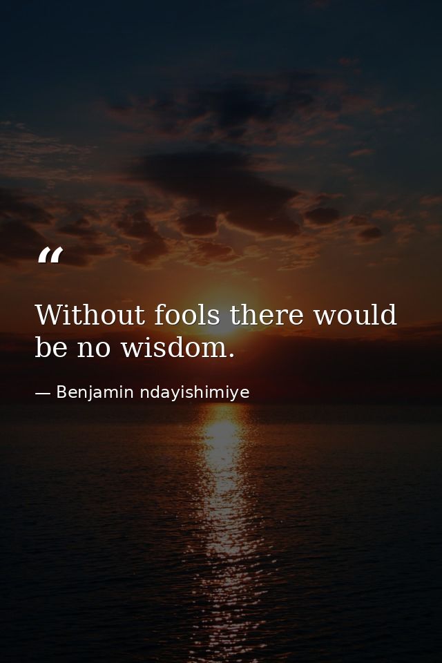Without fools there would be no wisdom. — Benjamin ndayishimiye