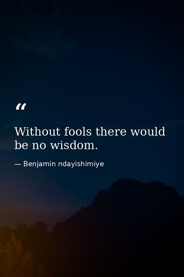 Without fools there would be no wisdom. — Benjamin ndayishimiye