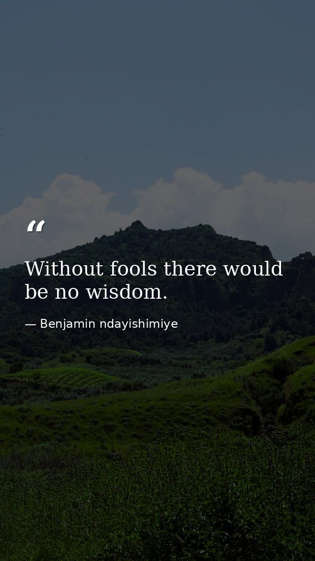 Without fools there would be no wisdom. — Benjamin ndayishimiye