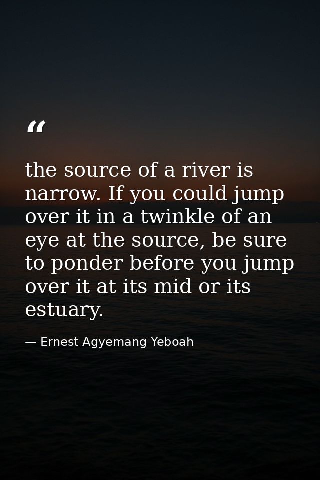 the source of a river is narrow. If you could jump over it in a twinkle of an eye at the source, be sure to ponder befor — Ernest Agyemang Yeboah