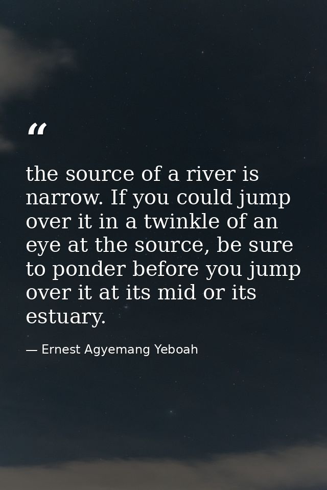 the source of a river is narrow. If you could jump over it in a twinkle of an eye at the source, be sure to ponder befor — Ernest Agyemang Yeboah