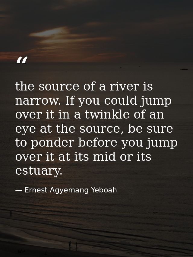 the source of a river is narrow. If you could jump over it in a twinkle of an eye at the source, be sure to ponder befor — Ernest Agyemang Yeboah