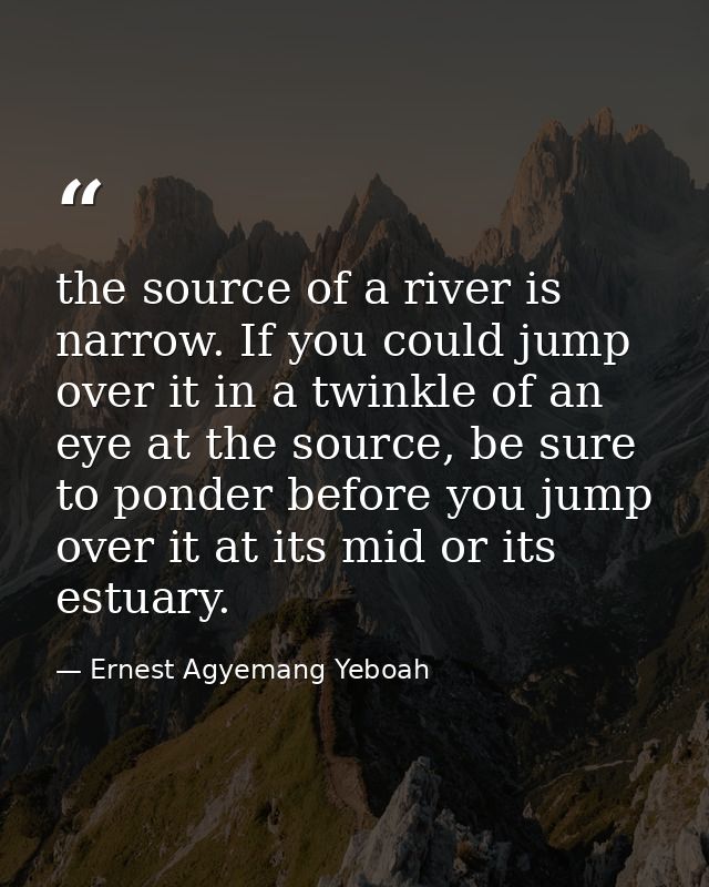the source of a river is narrow. If you could jump over it in a twinkle of an eye at the source, be sure to ponder befor — Ernest Agyemang Yeboah