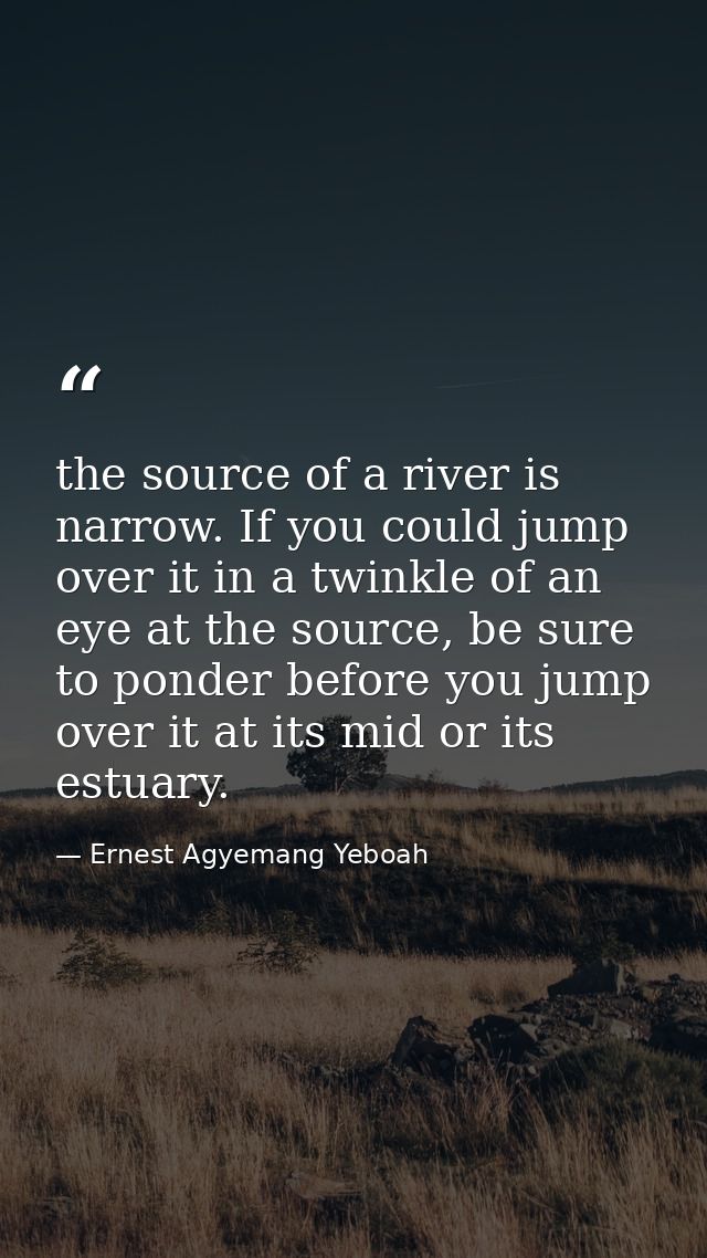 the source of a river is narrow. If you could jump over it in a twinkle of an eye at the source, be sure to ponder befor — Ernest Agyemang Yeboah