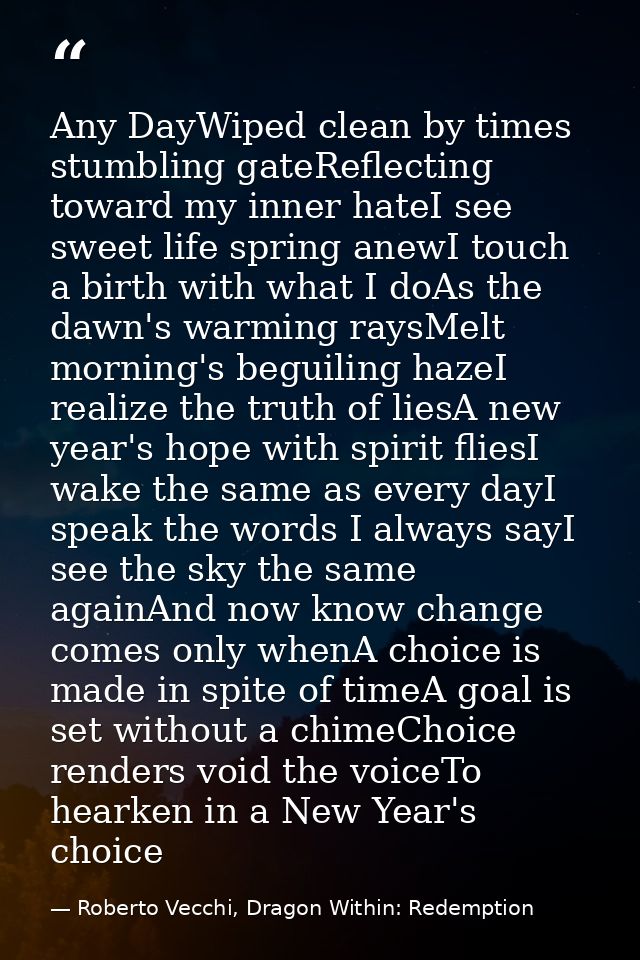 Any DayWiped clean by times stumbling gateReflecting toward my inner hateI see sweet life spring anewI touch a birth wit — Roberto Vecchi, Dragon Within: Redemption