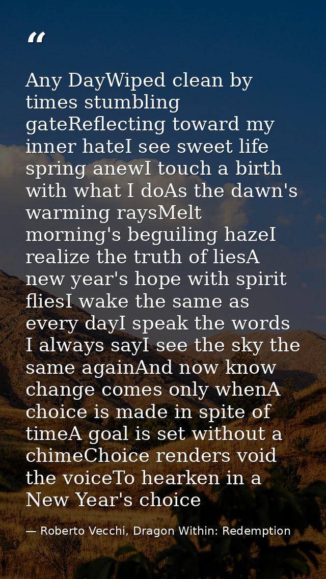 Any DayWiped clean by times stumbling gateReflecting toward my inner hateI see sweet life spring anewI touch a birth wit — Roberto Vecchi, Dragon Within: Redemption