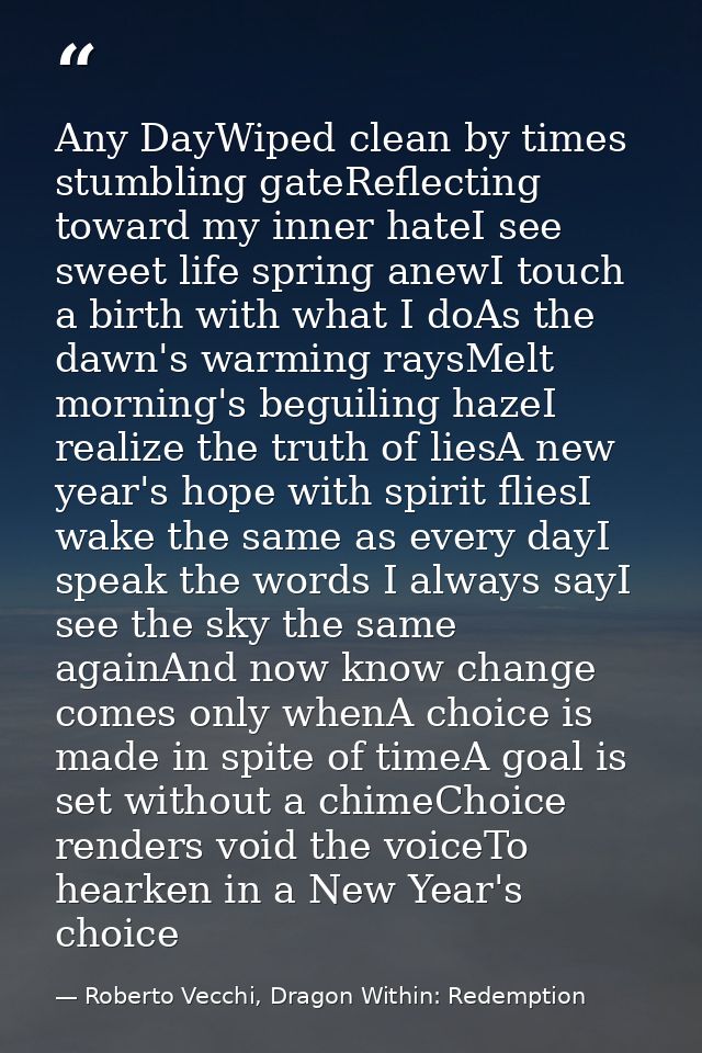 Any DayWiped clean by times stumbling gateReflecting toward my inner hateI see sweet life spring anewI touch a birth wit — Roberto Vecchi, Dragon Within: Redemption