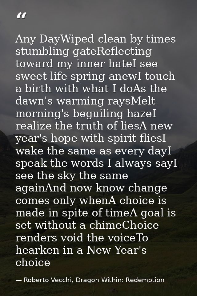 Any DayWiped clean by times stumbling gateReflecting toward my inner hateI see sweet life spring anewI touch a birth wit — Roberto Vecchi, Dragon Within: Redemption