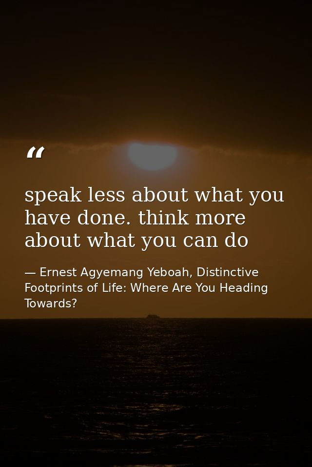 speak less about what you have done. think more about what you can do — Ernest Agyemang Yeboah, Distinctive Footprints of Life: Where Are You Heading Towards?