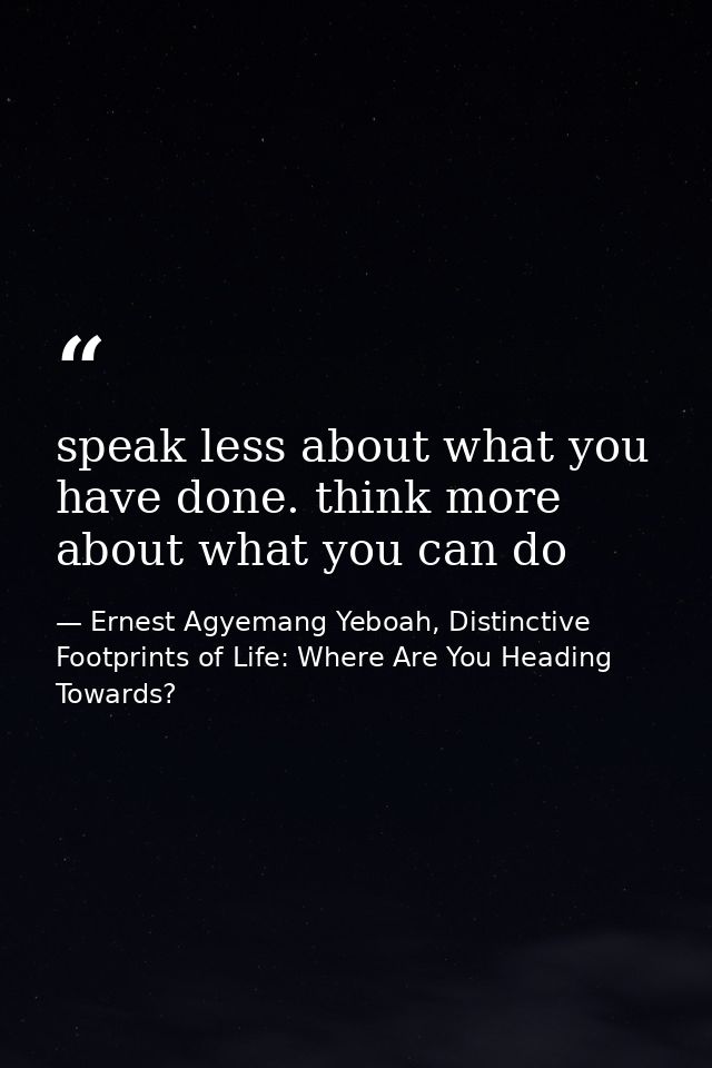 speak less about what you have done. think more about what you can do — Ernest Agyemang Yeboah, Distinctive Footprints of Life: Where Are You Heading Towards?