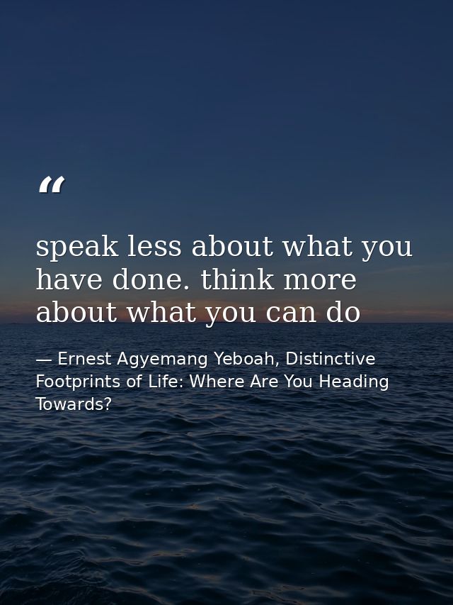 speak less about what you have done. think more about what you can do — Ernest Agyemang Yeboah, Distinctive Footprints of Life: Where Are You Heading Towards?