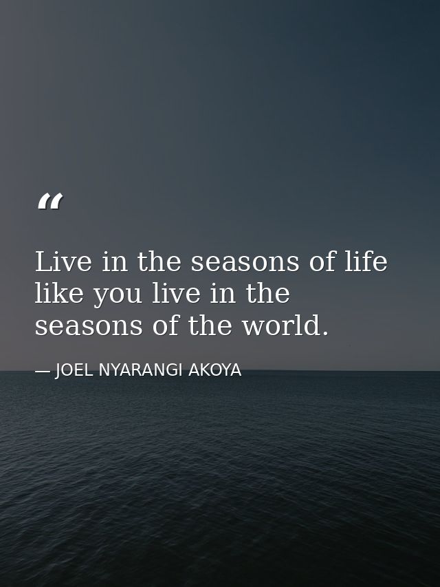 Live in the seasons of life like you live in the seasons of the world. — JOEL NYARANGI AKOYA
