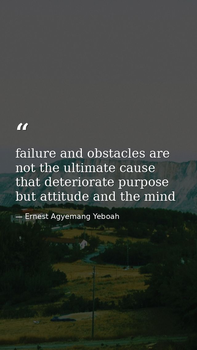 failure and obstacles are not the ultimate cause that deteriorate purpose but attitude and the mind — Ernest Agyemang Yeboah