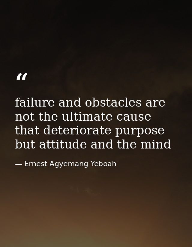 failure and obstacles are not the ultimate cause that deteriorate purpose but attitude and the mind — Ernest Agyemang Yeboah
