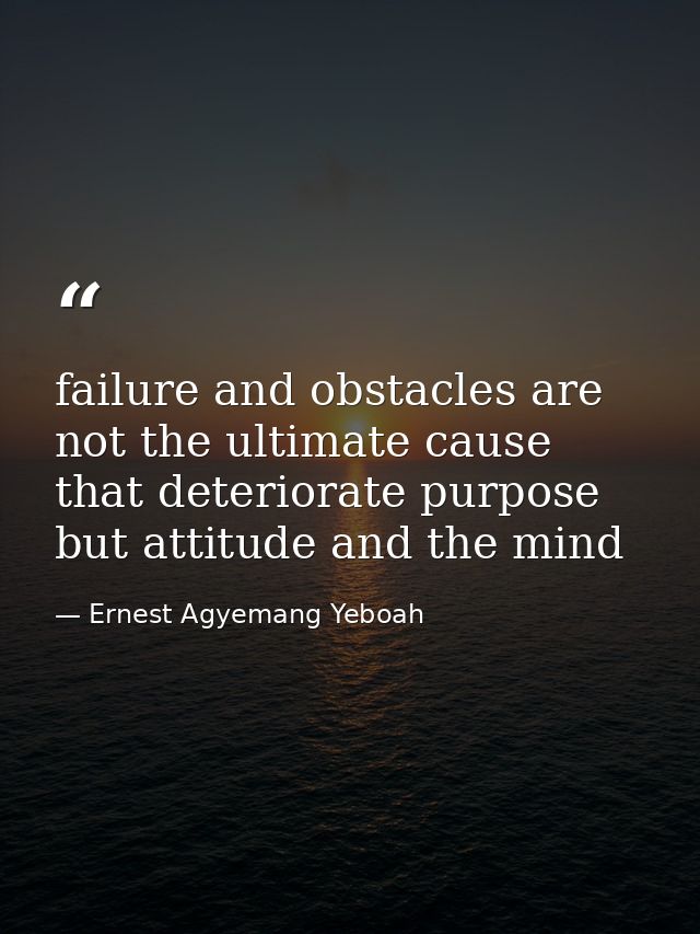 failure and obstacles are not the ultimate cause that deteriorate purpose but attitude and the mind — Ernest Agyemang Yeboah