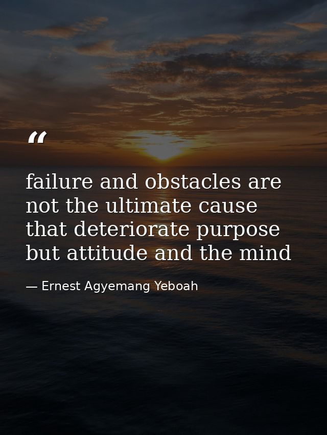 failure and obstacles are not the ultimate cause that deteriorate purpose but attitude and the mind — Ernest Agyemang Yeboah