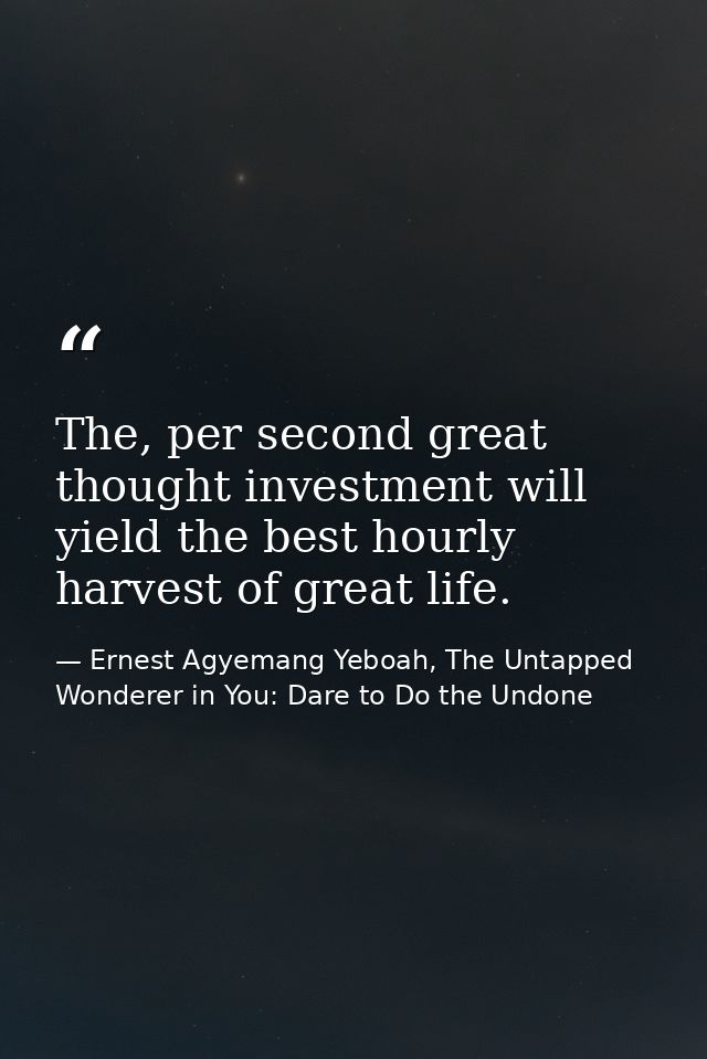 The, per second great thought investment will yield the best hourly harvest of great life. — Ernest Agyemang Yeboah, The Untapped Wonderer in You: Dare to Do the Undone