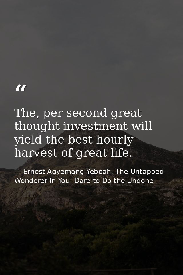 The, per second great thought investment will yield the best hourly harvest of great life. — Ernest Agyemang Yeboah, The Untapped Wonderer in You: Dare to Do the Undone