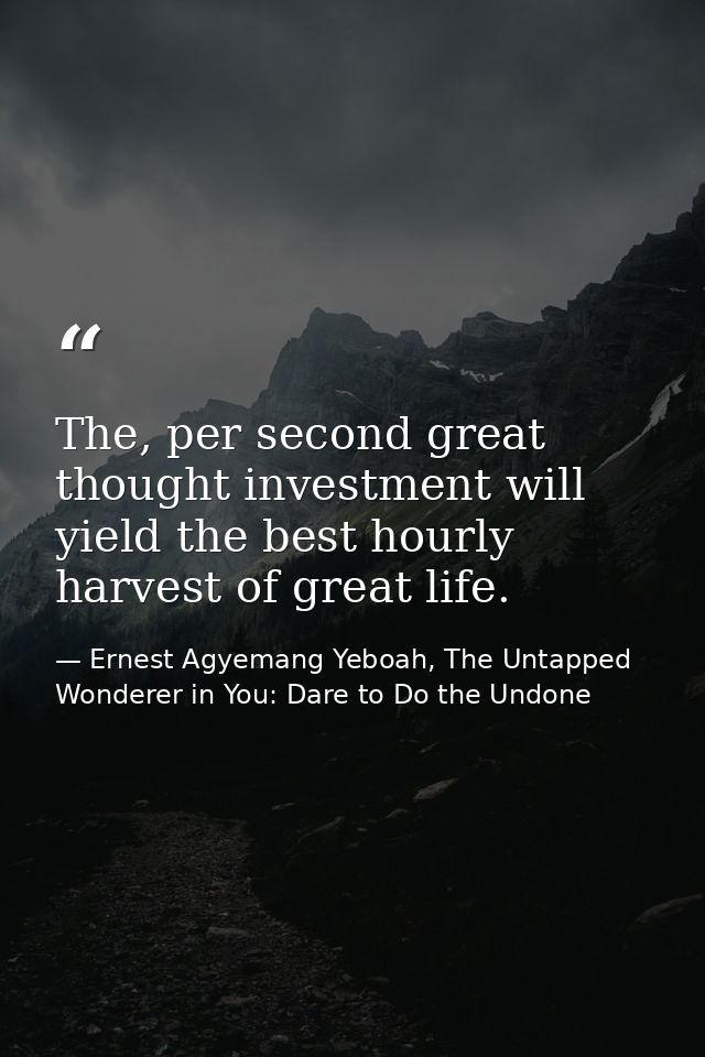The, per second great thought investment will yield the best hourly harvest of great life. — Ernest Agyemang Yeboah, The Untapped Wonderer in You: Dare to Do the Undone