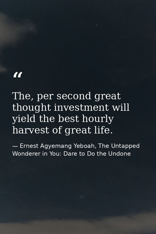 The, per second great thought investment will yield the best hourly harvest of great life. — Ernest Agyemang Yeboah, The Untapped Wonderer in You: Dare to Do the Undone