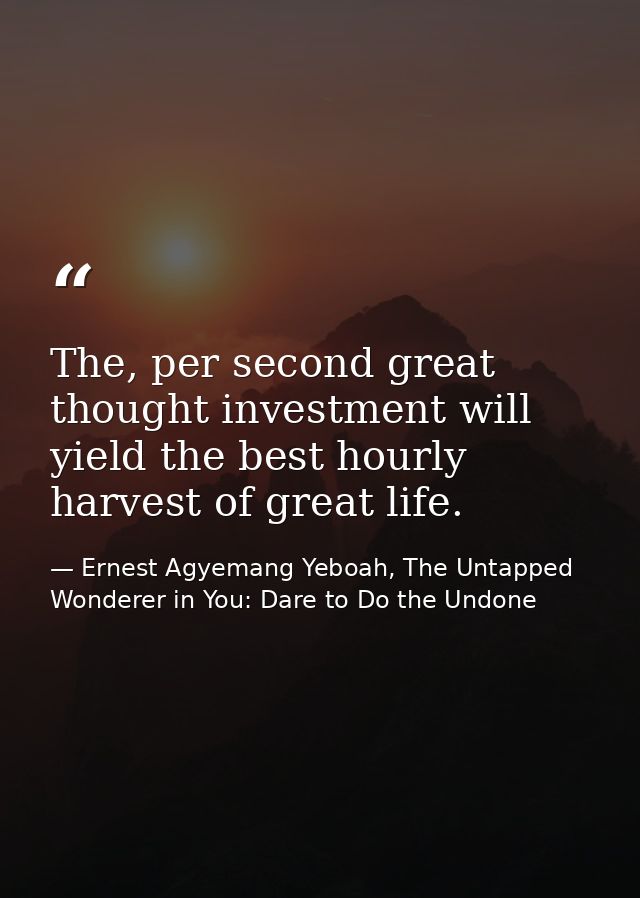 The, per second great thought investment will yield the best hourly harvest of great life. — Ernest Agyemang Yeboah, The Untapped Wonderer in You: Dare to Do the Undone