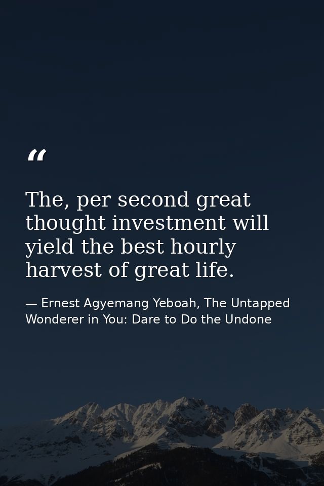 The, per second great thought investment will yield the best hourly harvest of great life. — Ernest Agyemang Yeboah, The Untapped Wonderer in You: Dare to Do the Undone