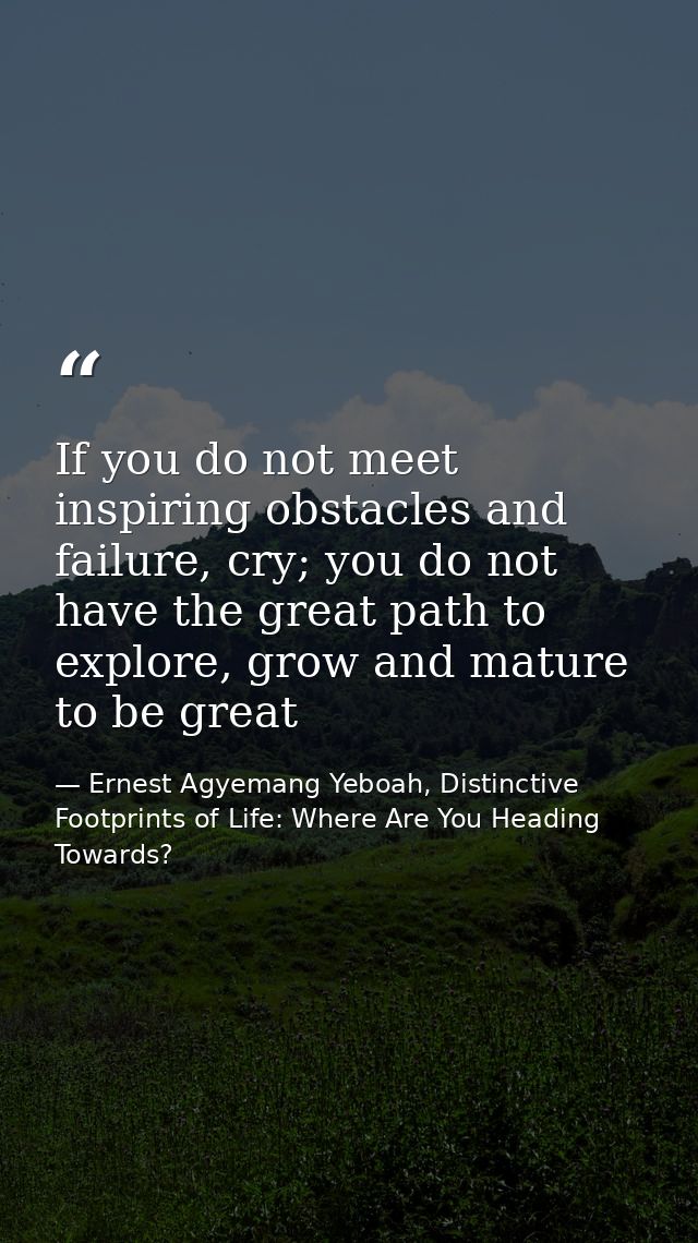 If you do not meet inspiring obstacles and failure, cry; you do not have the great path to explore, grow and mature to b — Ernest Agyemang Yeboah, Distinctive Footprints of Life: Where Are You Heading Towards?