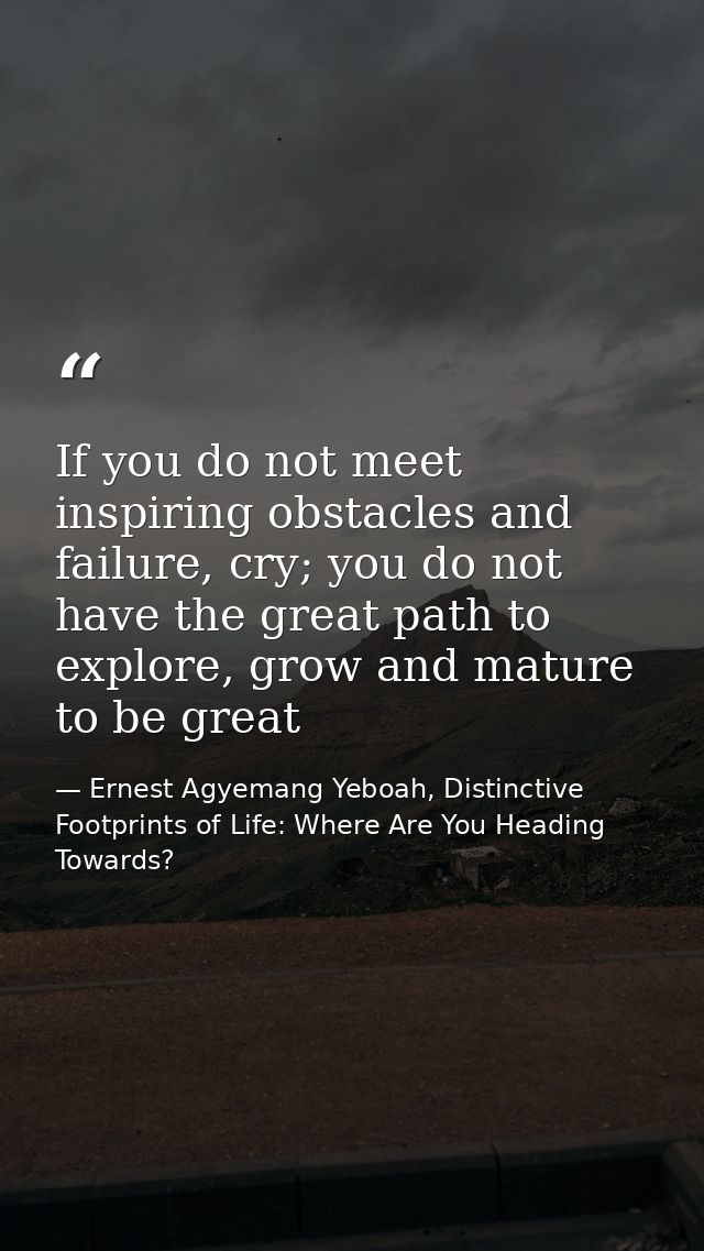 If you do not meet inspiring obstacles and failure, cry; you do not have the great path to explore, grow and mature to b — Ernest Agyemang Yeboah, Distinctive Footprints of Life: Where Are You Heading Towards?