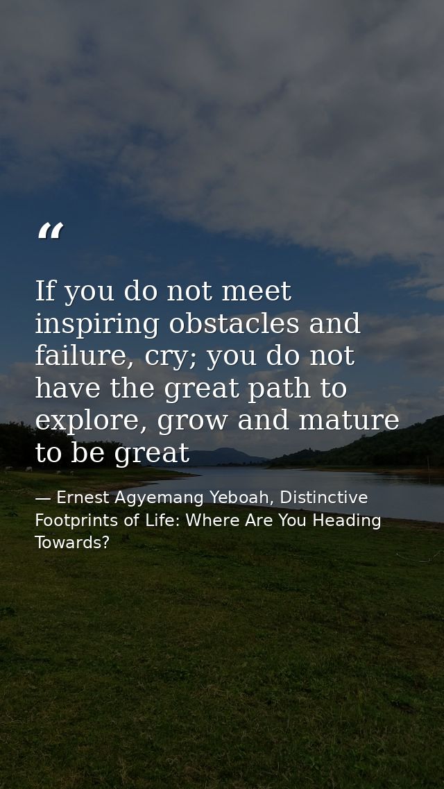 If you do not meet inspiring obstacles and failure, cry; you do not have the great path to explore, grow and mature to b — Ernest Agyemang Yeboah, Distinctive Footprints of Life: Where Are You Heading Towards?