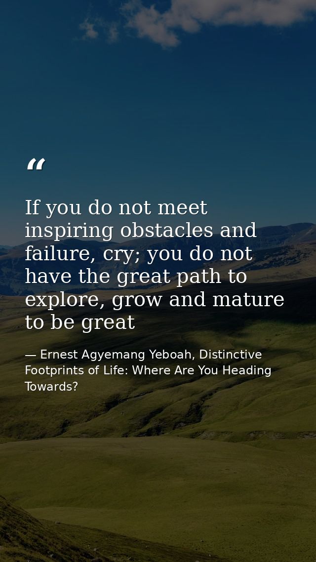If you do not meet inspiring obstacles and failure, cry; you do not have the great path to explore, grow and mature to b — Ernest Agyemang Yeboah, Distinctive Footprints of Life: Where Are You Heading Towards?