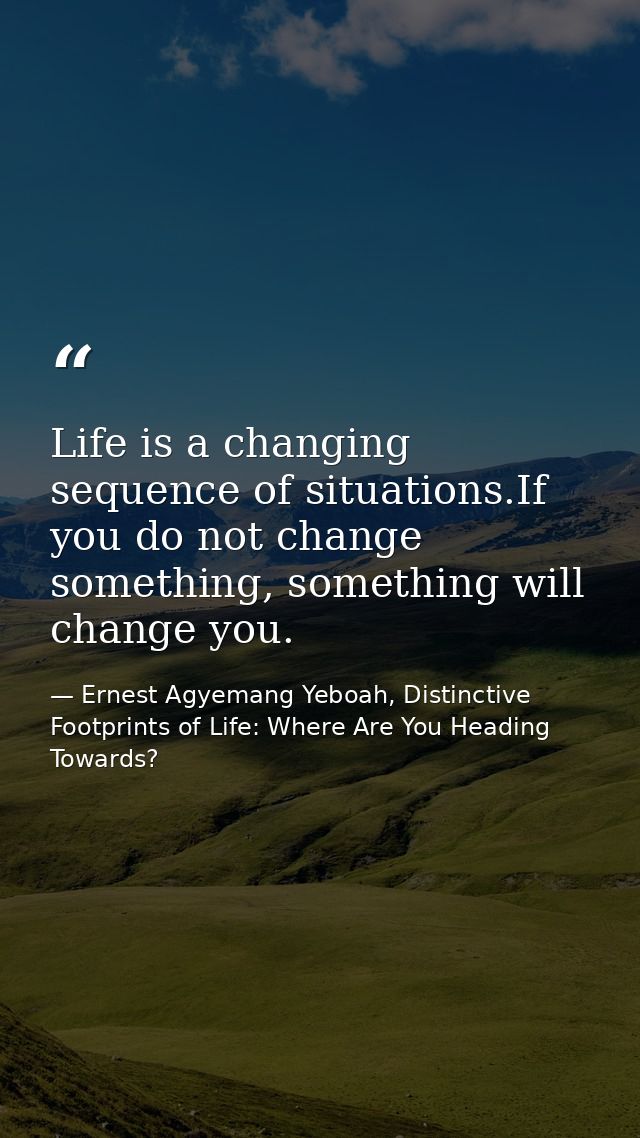 Life is a changing sequence of situations.If you do not change something, something will change you. — Ernest Agyemang Yeboah, Distinctive Footprints of Life: Where Are You Heading Towards?