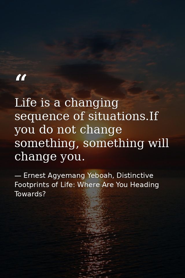 Life is a changing sequence of situations.If you do not change something, something will change you. — Ernest Agyemang Yeboah, Distinctive Footprints of Life: Where Are You Heading Towards?