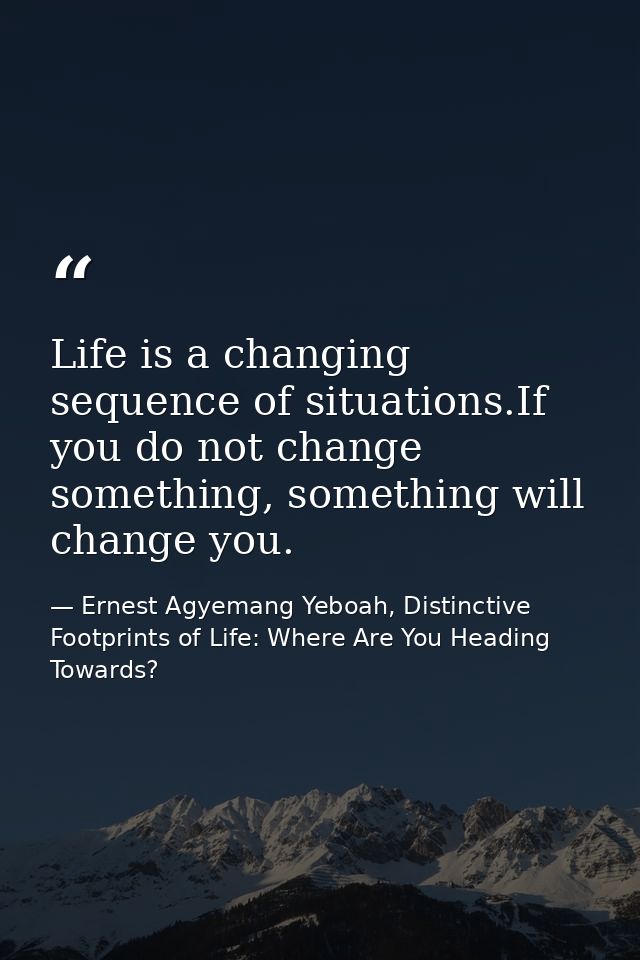Life is a changing sequence of situations.If you do not change something, something will change you. — Ernest Agyemang Yeboah, Distinctive Footprints of Life: Where Are You Heading Towards?