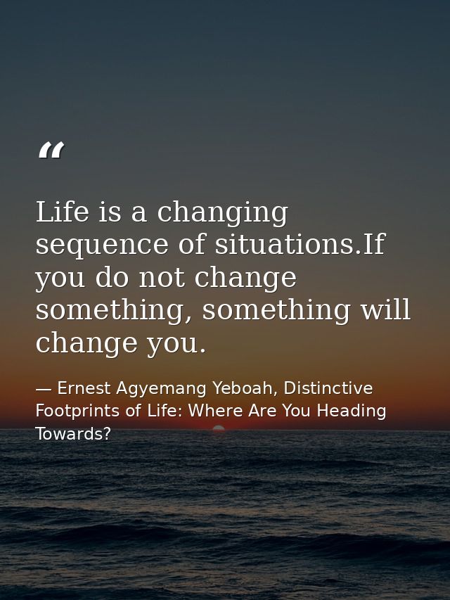 Life is a changing sequence of situations.If you do not change something, something will change you. — Ernest Agyemang Yeboah, Distinctive Footprints of Life: Where Are You Heading Towards?