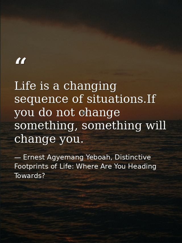 Life is a changing sequence of situations.If you do not change something, something will change you. — Ernest Agyemang Yeboah, Distinctive Footprints of Life: Where Are You Heading Towards?