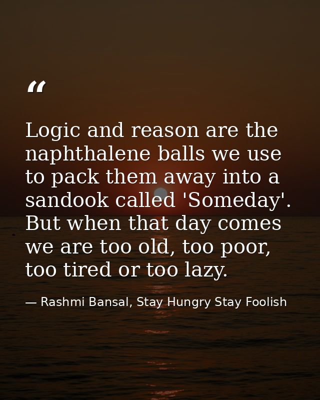 Logic and reason are the naphthalene balls we use to pack them away into a sandook called 'Someday'. But when that day c — Rashmi Bansal, Stay Hungry Stay Foolish