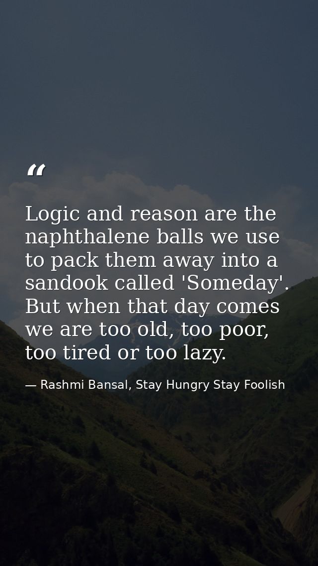 Logic and reason are the naphthalene balls we use to pack them away into a sandook called 'Someday'. But when that day c — Rashmi Bansal, Stay Hungry Stay Foolish